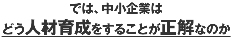 では、中小企業はどう人材育成をすることが正解なのか